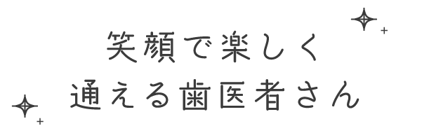 笑顔で楽しく通える歯医者さん